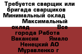 Требуется сварщик или бригада сварщиков  › Минимальный оклад ­ 4 000 › Максимальный оклад ­ 120 000 - Все города Работа » Вакансии   . Ямало-Ненецкий АО,Муравленко г.